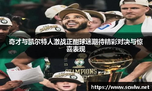 奇才与凯尔特人激战正酣球迷期待精彩对决与惊喜表现