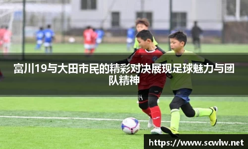 富川19与大田市民的精彩对决展现足球魅力与团队精神