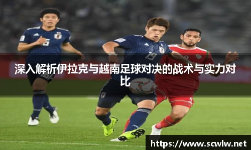 深入解析伊拉克与越南足球对决的战术与实力对比