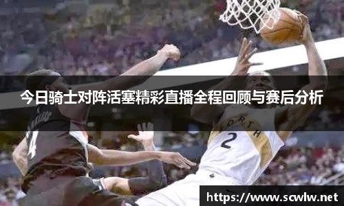 今日骑士对阵活塞精彩直播全程回顾与赛后分析
