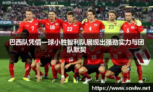 巴西队凭借一球小胜智利队展现出强劲实力与团队默契