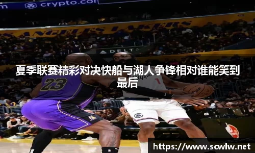 夏季联赛精彩对决快船与湖人争锋相对谁能笑到最后