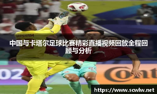 中国与卡塔尔足球比赛精彩直播视频回放全程回顾与分析