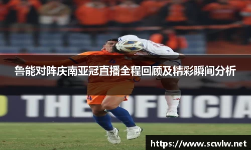 鲁能对阵庆南亚冠直播全程回顾及精彩瞬间分析