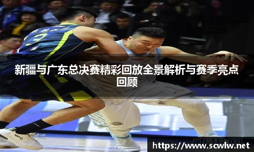 新疆与广东总决赛精彩回放全景解析与赛季亮点回顾
