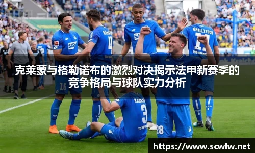 克莱蒙与格勒诺布的激烈对决揭示法甲新赛季的竞争格局与球队实力分析