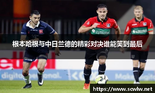 根本哈根与中日兰德的精彩对决谁能笑到最后